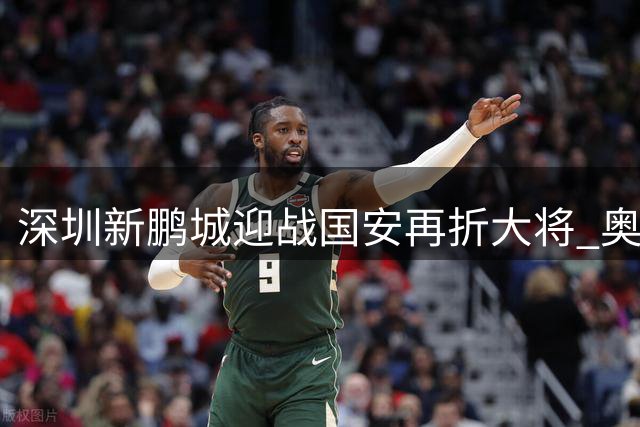 深圳新鹏城迎战国安再折大将 奥乌苏伤缺引发连锁反应